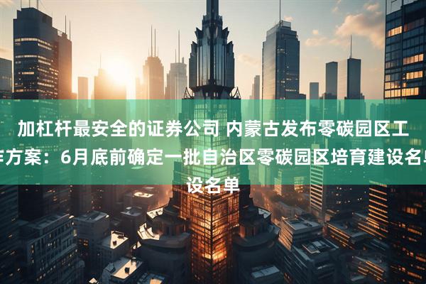 加杠杆最安全的证券公司 内蒙古发布零碳园区工作方案：6月底前确定一批自治区零碳园区培育建设名单