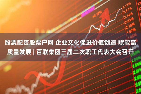 股票配资股票户网 企业文化促进价值创造 赋能高质量发展 | 百联集团三届二次职工代表大会召开