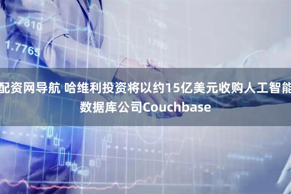 配资网导航 哈维利投资将以约15亿美元收购人工智能数据库公司Couchbase