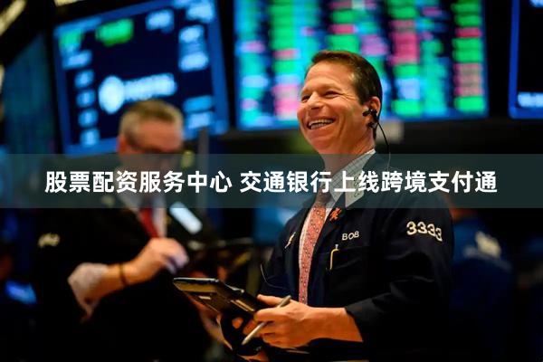 股票配资服务中心 交通银行上线跨境支付通