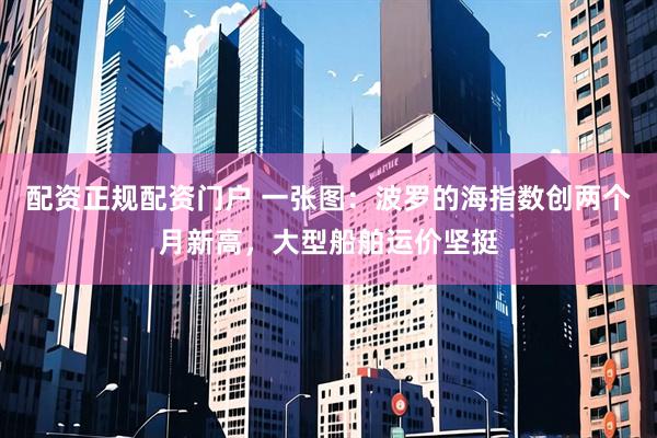 配资正规配资门户 一张图：波罗的海指数创两个月新高，大型船舶运价坚挺