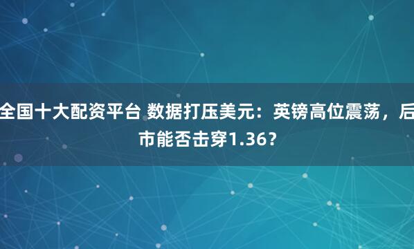 全国十大配资平台 数据打压美元：英镑高位震荡，后市能否击穿1.36？