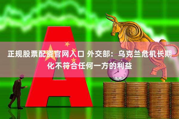 正规股票配资官网入口 外交部：乌克兰危机长期化不符合任何一方的利益