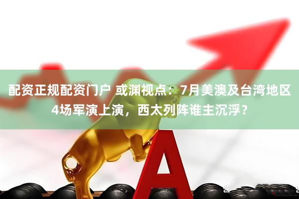 配资正规配资门户 或渊视点：7月美澳及台湾地区4场军演上演，西太列阵谁主沉浮？