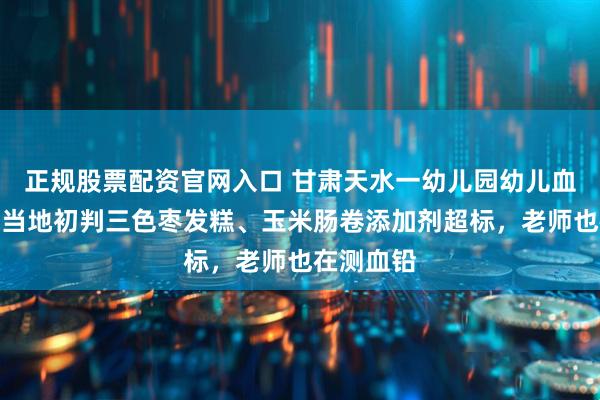 正规股票配资官网入口 甘肃天水一幼儿园幼儿血铅异常：当地初判三色枣发糕、玉米肠卷添加剂超标，老师也在测血铅