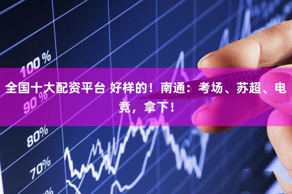全国十大配资平台 好样的！南通：考场、苏超、电竞，拿下！