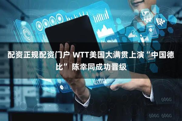 配资正规配资门户 WTT美国大满贯上演“中国德比” 陈幸同成功晋级