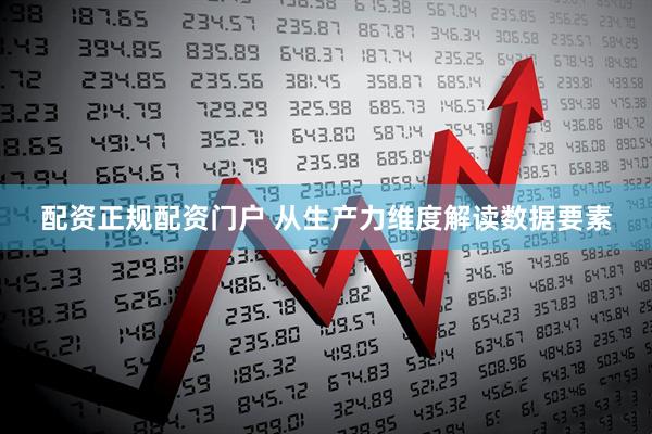 配资正规配资门户 从生产力维度解读数据要素