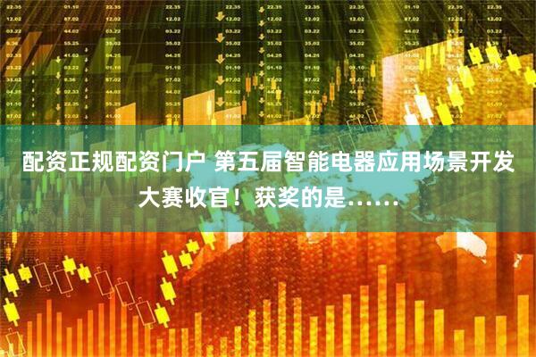 配资正规配资门户 第五届智能电器应用场景开发大赛收官！获奖的是……