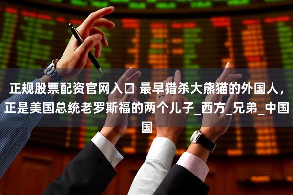 正规股票配资官网入口 最早猎杀大熊猫的外国人，正是美国总统老罗斯福的两个儿子_西方_兄弟_中国