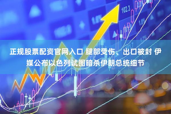 正规股票配资官网入口 腿部受伤、出口被封 伊媒公布以色列试图暗杀伊朗总统细节