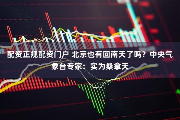 配资正规配资门户 北京也有回南天了吗？中央气象台专家：实为桑拿天