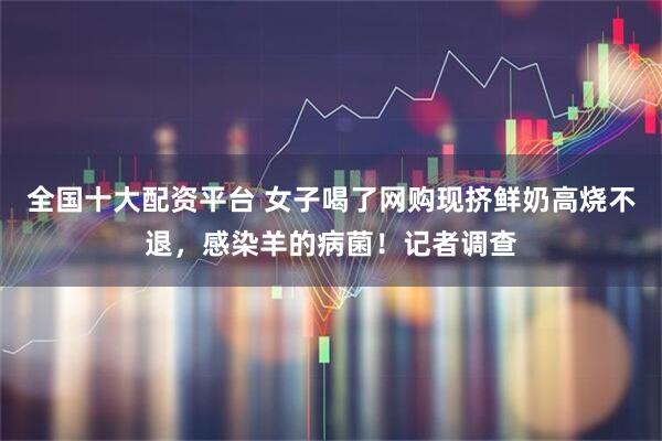 全国十大配资平台 女子喝了网购现挤鲜奶高烧不退，感染羊的病菌！记者调查