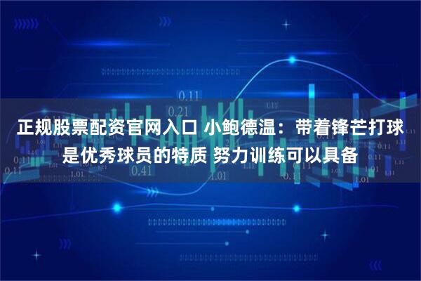 正规股票配资官网入口 小鲍德温：带着锋芒打球是优秀球员的特质 努力训练可以具备