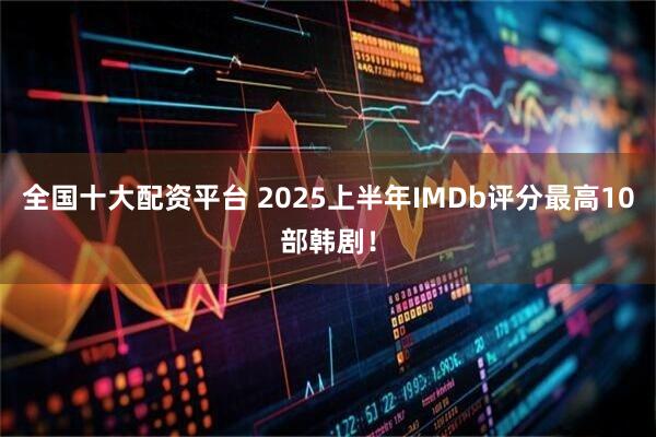 全国十大配资平台 2025上半年IMDb评分最高10部韩剧！