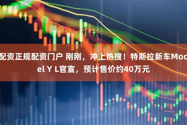 配资正规配资门户 刚刚，冲上热搜！特斯拉新车Model Y L官宣，预计售价约40万元