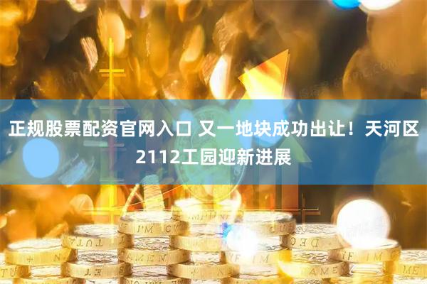 正规股票配资官网入口 又一地块成功出让!天河区2112工园迎新进展