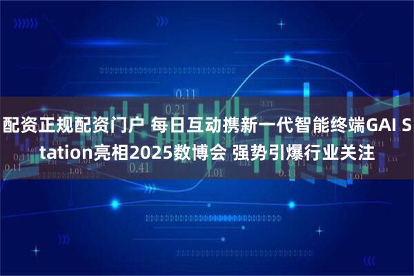 配资正规配资门户 每日互动携新一代智能终端GAI Station亮相2025数博会 强势引爆行业关注