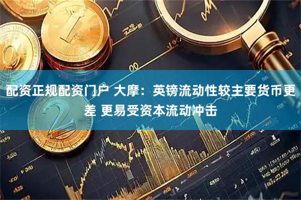 配资正规配资门户 大摩：英镑流动性较主要货币更差 更易受资本流动冲击