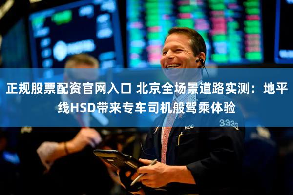正规股票配资官网入口 北京全场景道路实测：地平线HSD带来专车司机般驾乘体验