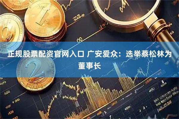 正规股票配资官网入口 广安爱众：选举蔡松林为董事长