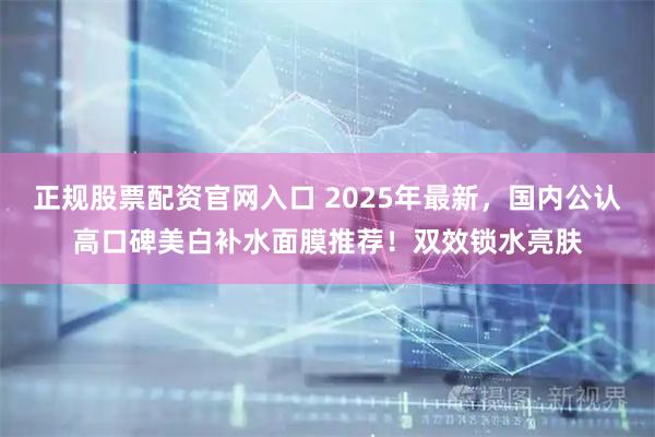 正规股票配资官网入口 2025年最新,国内公认高口碑美白补水面膜推荐!双效锁水亮肤