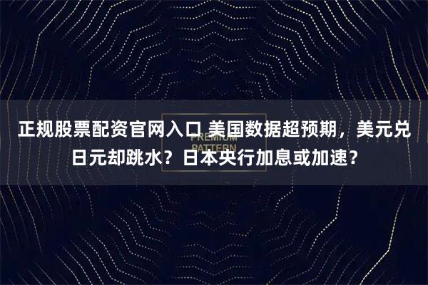 正规股票配资官网入口 美国数据超预期，美元兑日元却跳水？日本央行加息或加速？