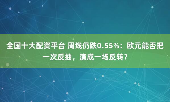 全国十大配资平台 周线仍跌0.55%:欧元能否把一次反抽,演成一场反转?