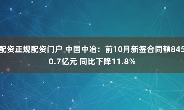 配资正规配资门户 中国中冶：前10月新签合同额8450.7亿元 同比下降11.8%