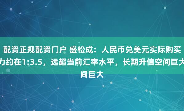 配资正规配资门户 盛松成：人民币兑美元实际购买力约在1:3.5，远超当前汇率水平，长期升值空间巨大