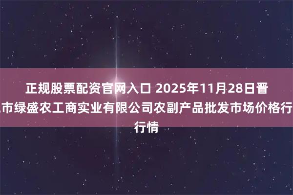正规股票配资官网入口 2025年11月28日晋城市绿盛农工商实业有限公司农副产品批发市场价格行情