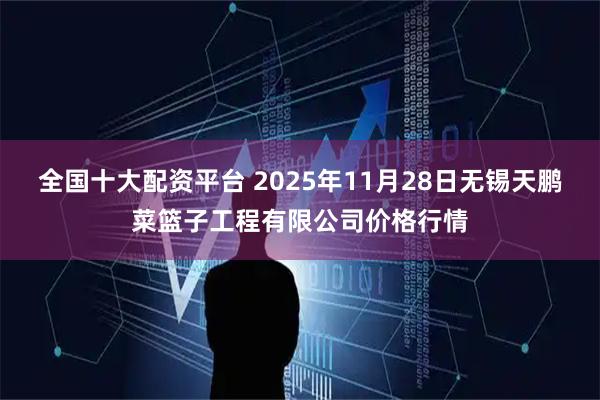 全国十大配资平台 2025年11月28日无锡天鹏菜篮子工程有限公司价格行情