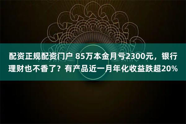 配资正规配资门户 85万本金月亏2300元,银行理财也不香了?有产品近一月年化收益跌超20%