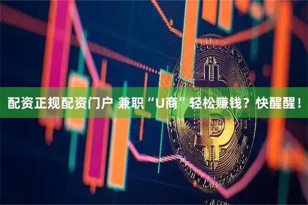 配资正规配资门户 兼职“U商”轻松赚钱？快醒醒！