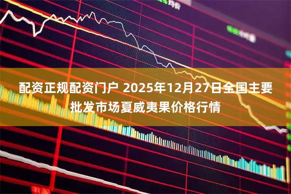 配资正规配资门户 2025年12月27日全国主要批发市场夏威夷果价格行情