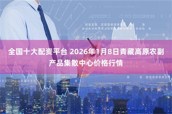 全国十大配资平台 2026年1月8日青藏高原农副产品集散中心价格行情