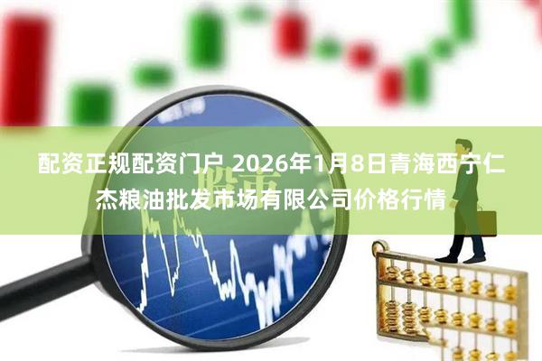 配资正规配资门户 2026年1月8日青海西宁仁杰粮油批发市场有限公司价格行情