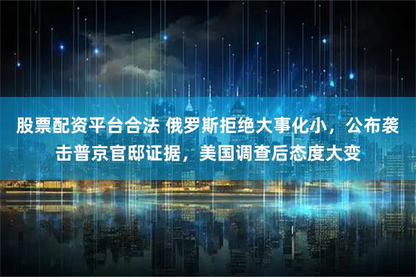 股票配资平台合法 俄罗斯拒绝大事化小，公布袭击普京官邸证据，美国调查后态度大变
