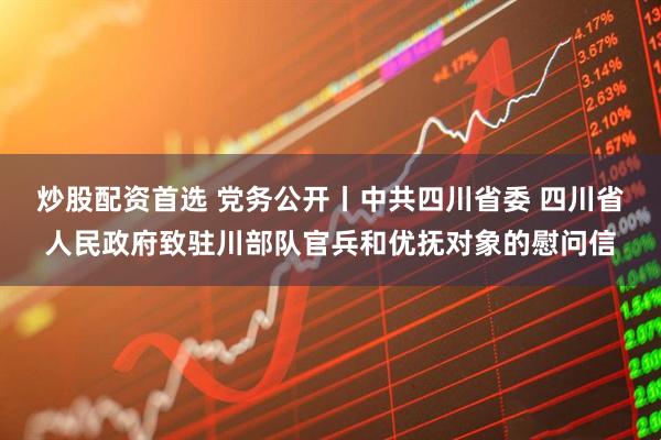 炒股配资首选 党务公开丨中共四川省委 四川省人民政府致驻川部队官兵和优抚对象的慰问信
