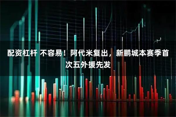配资杠杆 不容易！阿代米复出，新鹏城本赛季首次五外援先发