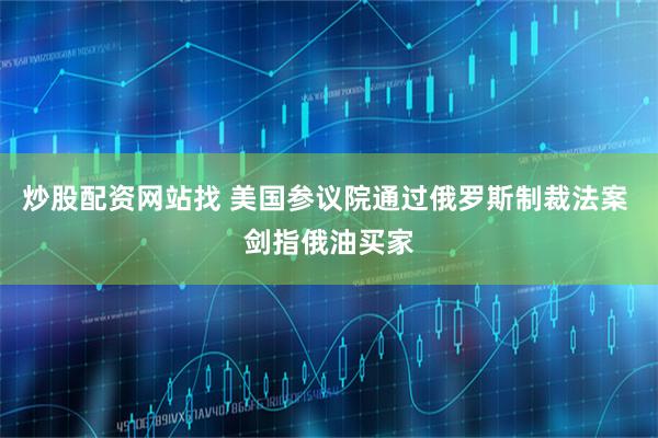 炒股配资网站找 美国参议院通过俄罗斯制裁法案 剑指俄油买家