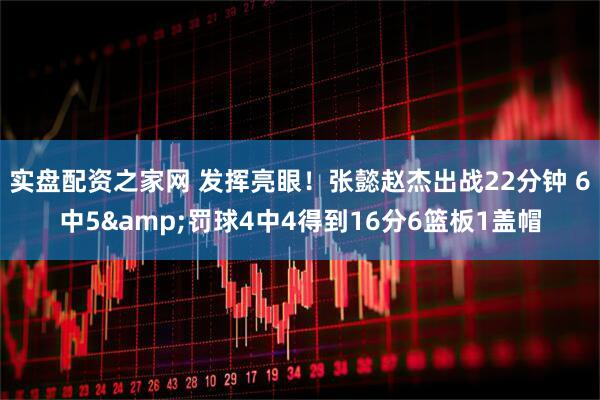 实盘配资之家网 发挥亮眼！张懿赵杰出战22分钟 6中5&罚球4中4得到16分6篮板1盖帽