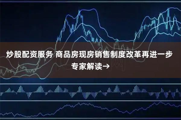 炒股配资服务 商品房现房销售制度改革再进一步 专家解读→