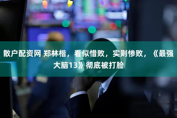 散户配资网 郑林楷，看似惜败，实则惨败，《最强大脑13》彻底被打脸