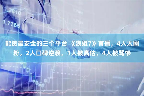 配资最安全的三个平台 《浪姐7》首播，4人太圈粉，2人口碑逆袭，1人被高估，4人被骂惨