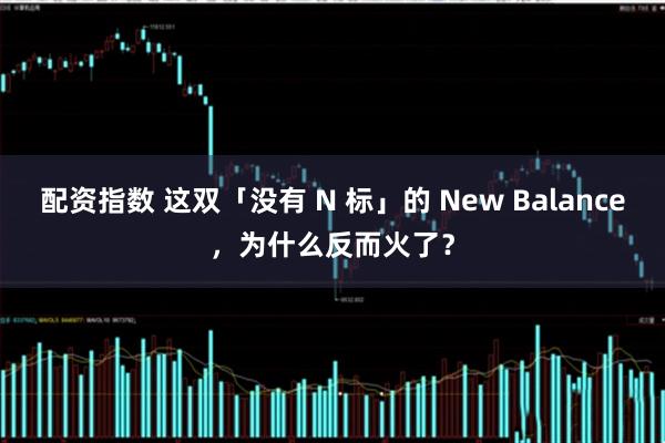 配资指数 这双「没有 N 标」的 New Balance，为什么反而火了？