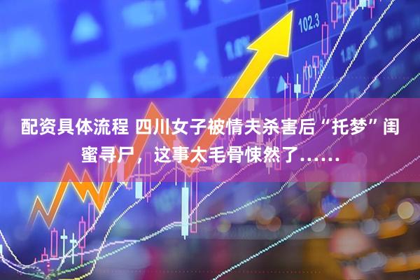配资具体流程 四川女子被情夫杀害后“托梦”闺蜜寻尸，这事太毛骨悚然了……