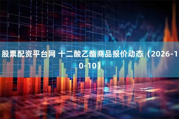 股票配资平台网 十二酸乙酯商品报价动态（2026-10-10）