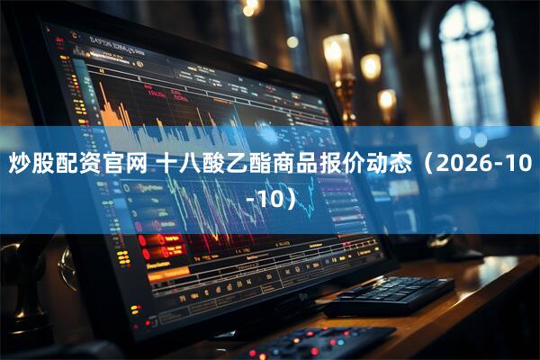 炒股配资官网 十八酸乙酯商品报价动态（2026-10-10）