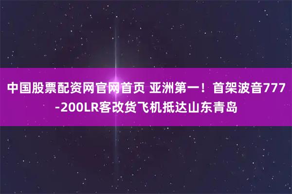 中国股票配资网官网首页 亚洲第一!首架波音777-200LR客改货飞机抵达山东青岛